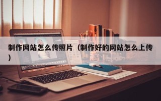 凤城制作网站怎么传照片（制作好的网站怎么上传）