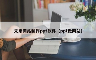 凤城未来网站制作ppt软件（ppt做网站）