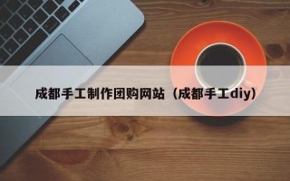 凤城成都手工制作团购网站（成都手工diy）