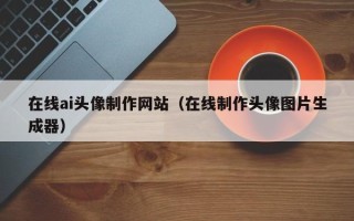凤城在线ai头像制作网站（在线制作头像图片生成器）