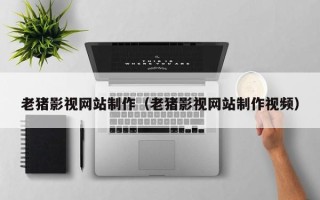 凤城老猪影视网站制作（老猪影视网站制作视频）