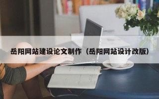 凤城岳阳网站建设论文制作（岳阳网站设计改版）
