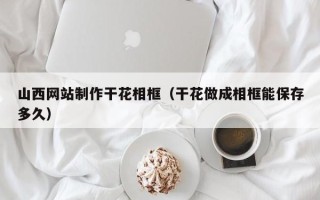 凤城山西网站制作干花相框（干花做成相框能保存多久）